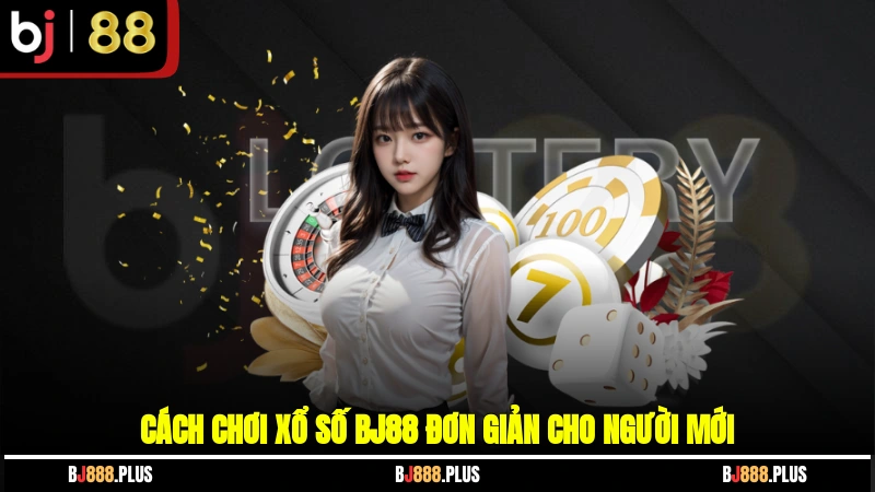 Cách chơi xổ số BJ88 đơn giản cho người mới