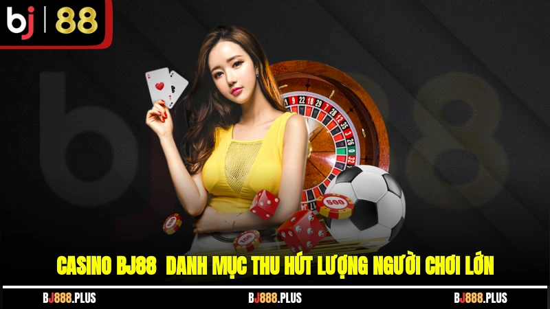 Casino BJ88 - Danh mục thu hút lượng người chơi lớn